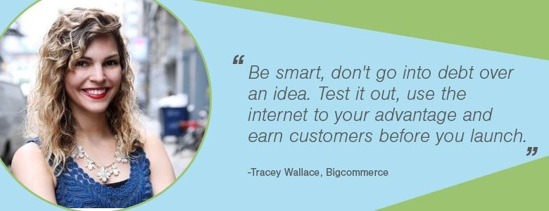 8c0faa01 66e0 4661 8544 9ac82531be21 Tracy Wallace Tracy Wallace Be smart, don't go into debt over an idea. Test it out, use the internet to your advantage and earn customers before you launch.